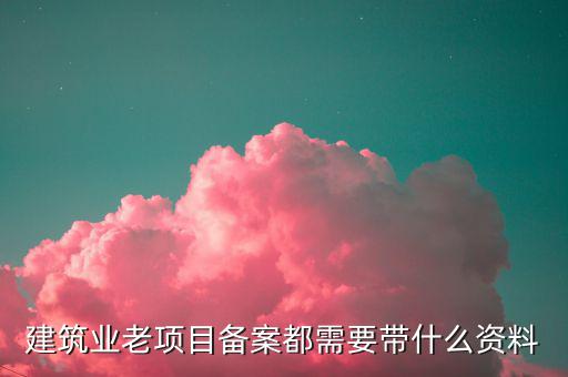 建筑業(yè)老項(xiàng)目如何備案，建筑業(yè)老項(xiàng)目備案都需要帶什么資料