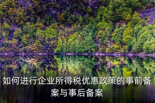 如何進(jìn)行所得稅優(yōu)惠備案，如何進(jìn)行企業(yè)所得稅優(yōu)惠政策的事前備案與事后備案
