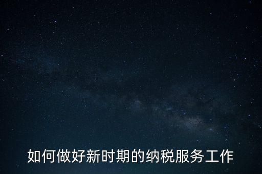 如何扎實做好納稅服務，如何為企業(yè)做好財稅服務