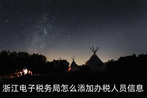 浙江國稅企業(yè)如何增加辦稅人員，浙江電子稅務局如何添加辦稅員