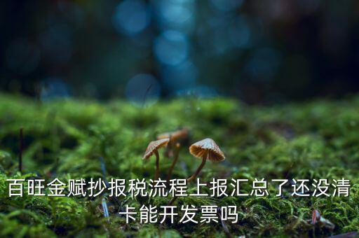百旺金賦如何增值稅普票抄報稅，百旺金賦抄報稅流程上報匯總了還沒清卡能開發(fā)票嗎