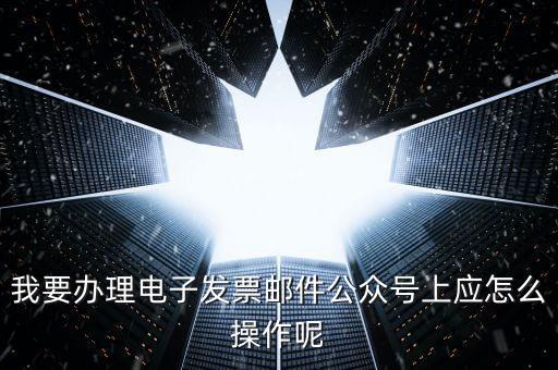 上海如何申領(lǐng)電子發(fā)票嗎，我要辦理電子發(fā)票郵件公眾號上應(yīng)怎么操作呢