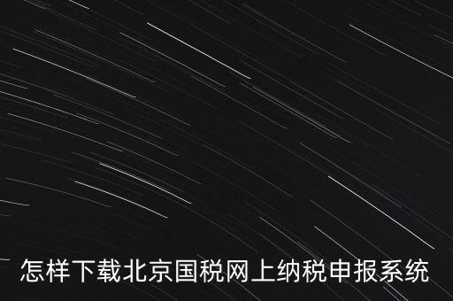 如何更新稅務(wù)申報(bào)軟件 北京，怎樣下載北京國(guó)稅網(wǎng)上納稅申報(bào)系統(tǒng)