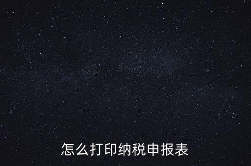 如何打印稅信用表，怎么打印以前的納稅申報表如何打印稅務申報表