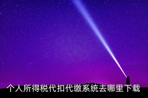 如何下載安徽省個稅客戶端，個人所得稅代扣代繳系統(tǒng)去哪里下載