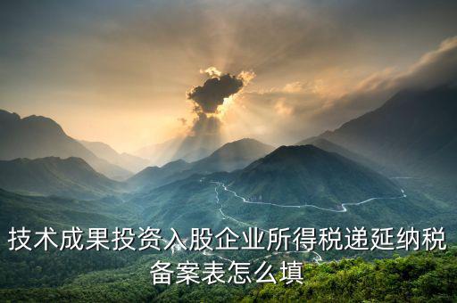 技術(shù)成果入股備案表 如何申報(bào)，技術(shù)成果投資入股企業(yè)所得稅遞延納稅備案表怎么填