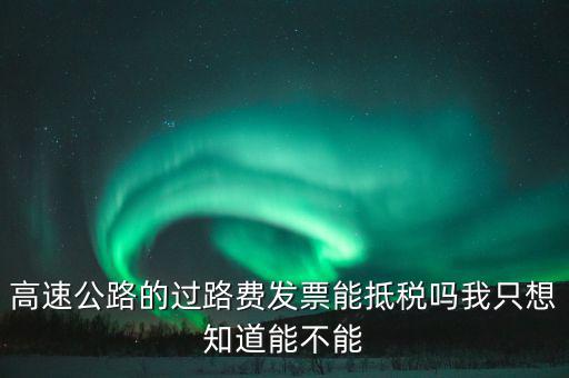 高速公路發(fā)票如何抵扣，高速公路的過路費(fèi)發(fā)票能抵稅嗎我只想知道能不能