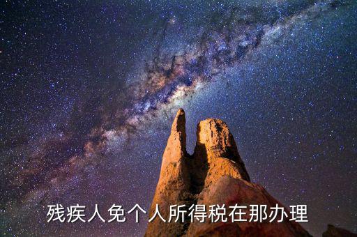 如何辦理殘疾人免征個稅，殘疾人免個人所得稅在那辦理