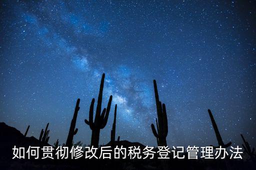 如何完善稅務登記制度，如何貫徹修改后的稅務登記管理辦法