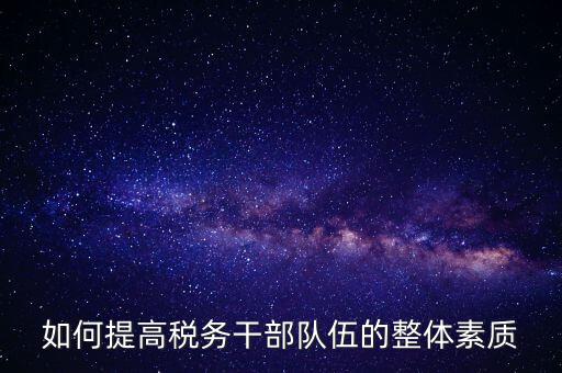 如何加強(qiáng)稅務(wù)系統(tǒng)干部隊(duì)伍建設(shè)，在新形勢(shì)下如何加強(qiáng)稅務(wù)干部隊(duì)伍建設(shè)