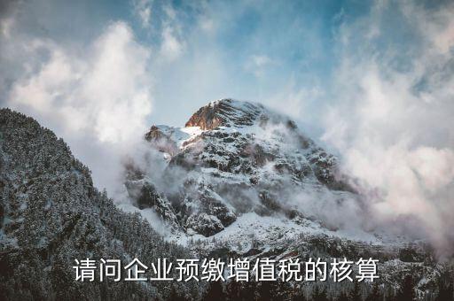增值稅預(yù)繳如何計(jì)算，請(qǐng)問(wèn)企業(yè)預(yù)繳增值稅的核算