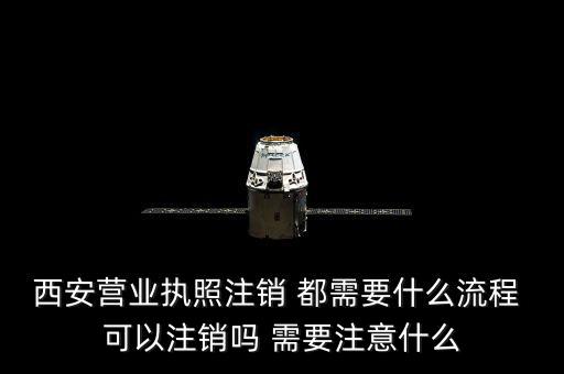 西安市外經(jīng)證如何注銷，西安營(yíng)業(yè)執(zhí)照注銷 都需要什么流程 可以注銷嗎 需要注意什么