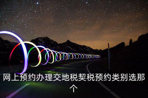 地稅如何預(yù)約，網(wǎng)上預(yù)約辦理交地稅契稅預(yù)約類別選那個(gè)