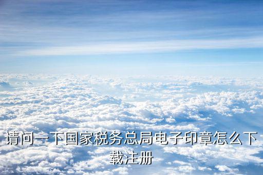 國(guó)家稅務(wù)電子印章如何注冊(cè)，請(qǐng)問(wèn)一下國(guó)家稅務(wù)總局電子印章怎么下載注冊(cè)