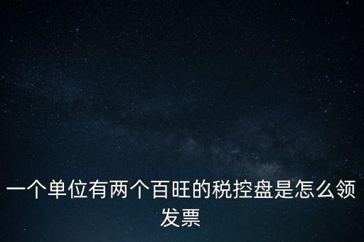 稅控盤如何領(lǐng)取發(fā)票，一個(gè)單位有兩個(gè)百旺的稅控盤是怎么領(lǐng)發(fā)票