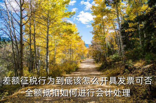 差額征稅如何開專票，差額征稅行為到底該怎么開具發(fā)票可否全額抵扣如何進行會計處理