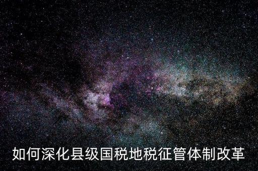 地稅如何深化征管體制改革，如何深化縣級國稅地稅征管體制改革
