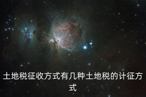 北京土地稅如何征收標(biāo)準(zhǔn)，土地稅征收方式有幾種土地稅的計(jì)征方式