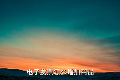 百望電子發(fā)票如何添加商品名稱，電子發(fā)票怎么增加商品