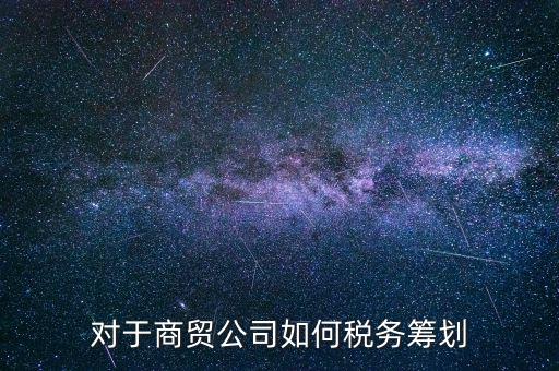 商貿(mào)企業(yè)所如何稅務(wù)管理，商貿(mào)公司如何做稅務(wù)籌劃