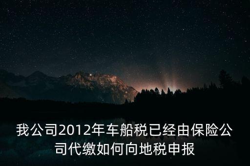 保險費車船稅如何申報，我公司2012年車船稅已經(jīng)由保險公司代繳如何向地稅申報