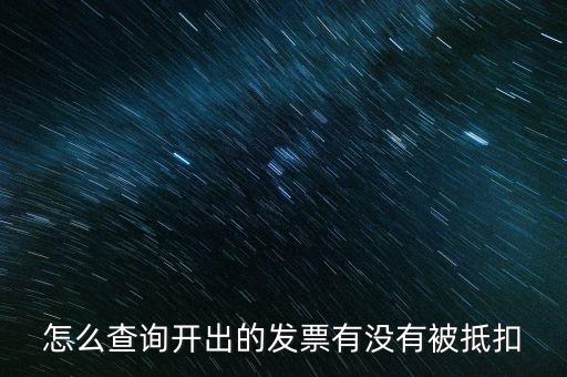 如何查詢發(fā)票是否抵扣，怎么查詢開出的發(fā)票有沒有被抵扣