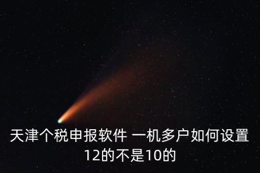 個(gè)稅申報(bào)系統(tǒng)如何一級(jí)多戶，天津個(gè)稅申報(bào)軟件 一機(jī)多戶如何設(shè)置12的不是10的