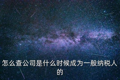 如何查一般納稅人資格認(rèn)定日期，怎么查公司是什么時(shí)候成為一般納稅人的
