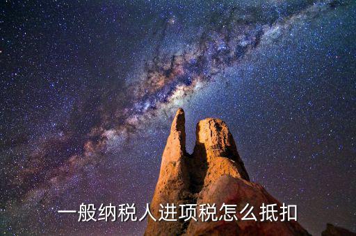 一般納稅人稅如何抵扣進項稅額，一般納稅人進項稅怎么抵扣
