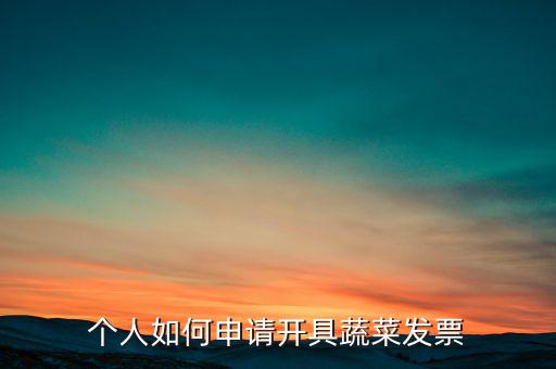 采購蔬菜如何取得發(fā)票，個(gè)人如何申請(qǐng)開具蔬菜發(fā)票