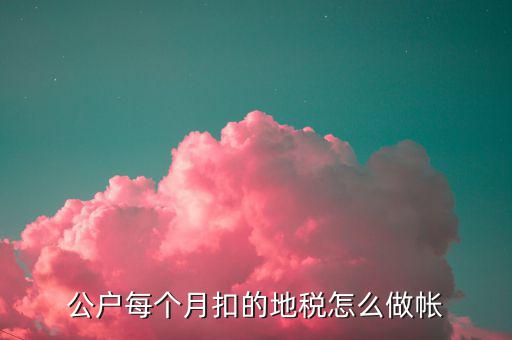 12月地稅如何入賬，公戶每個(gè)月扣的地稅怎么做帳