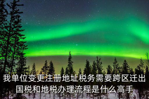 跨區(qū)遷址地稅如何辦理，我單位變更注冊地址稅務需要跨區(qū)遷出國稅和地稅辦理流程是什么高手