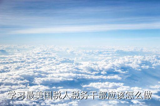 稅務(wù)干部如何勇于擔(dān)當(dāng)，學(xué)習(xí)最美國稅人稅務(wù)干部應(yīng)該怎么做