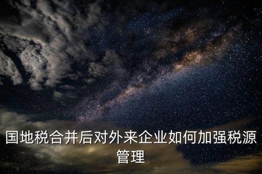 國(guó)地稅如何加強(qiáng)稅源戶(hù)籍管理，國(guó)地稅合并后對(duì)外來(lái)企業(yè)如何加強(qiáng)稅源管理