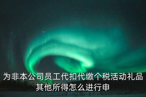 其他所得如何申報個稅，為非本公司員工代扣代繳個稅活動禮品其他所得怎么進行申