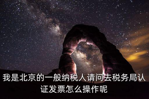 北京的發(fā)票如何驗證，我是北京的一般納稅人請問去稅務局認證發(fā)票怎么操作呢
