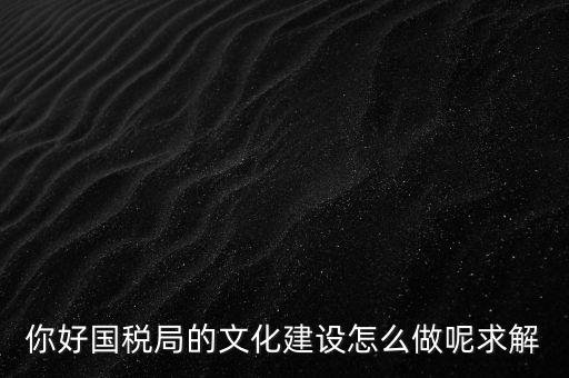 如何建設國稅讀書文化，你好國稅局的文化建設怎么做呢求解