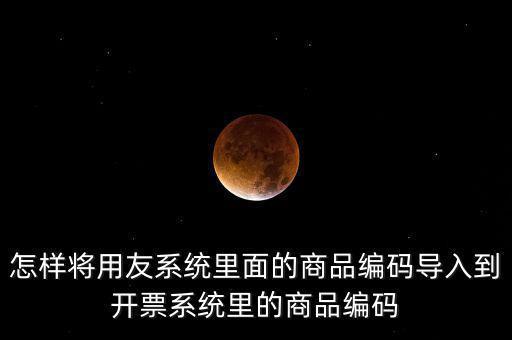金稅產(chǎn)品編碼如何導(dǎo)入，怎樣將用友系統(tǒng)里面的商品編碼導(dǎo)入到開(kāi)票系統(tǒng)里的商品編碼