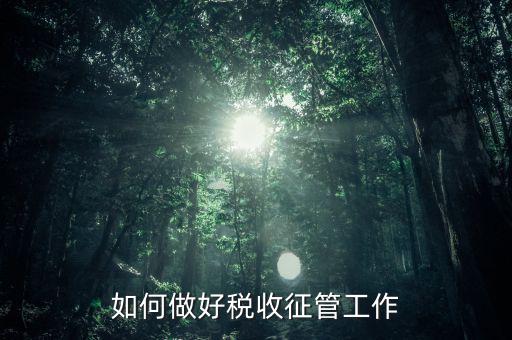 如何做好環(huán)保稅收管理工作，如何做好稅收征管工作