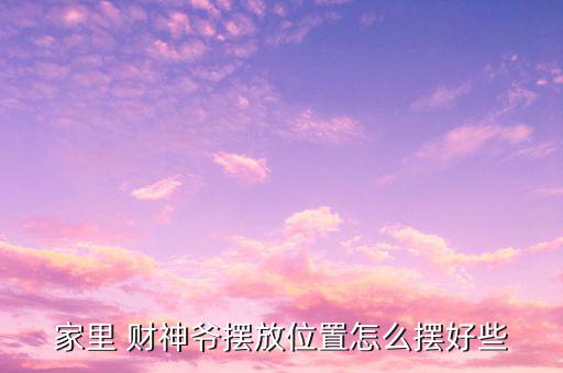 怎么樣安財神位,財神注意事項(xiàng)財神入口位置有何玄機(jī)?