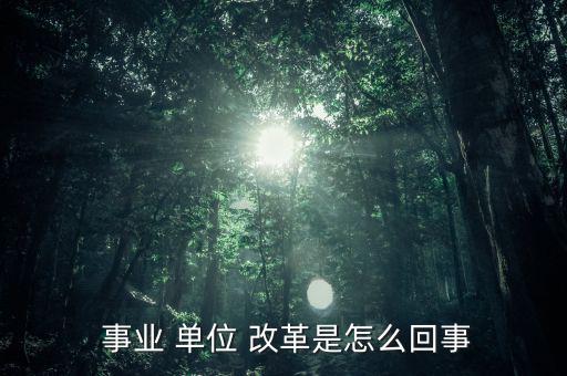 怎么看事業(yè)單位改革,改革后會有一個精簡機構(gòu)；
