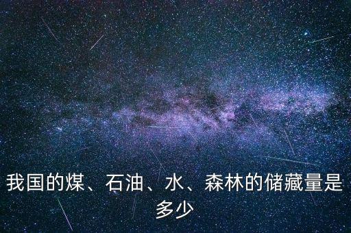 我國的煤、石油、水、森林的儲(chǔ)藏量是多少
