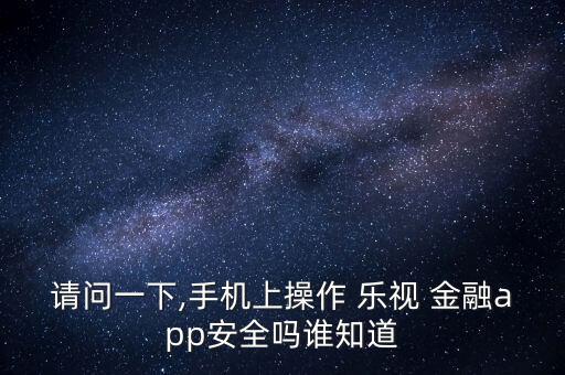 請(qǐng)問一下,手機(jī)上操作 樂視 金融app安全嗎誰(shuí)知道