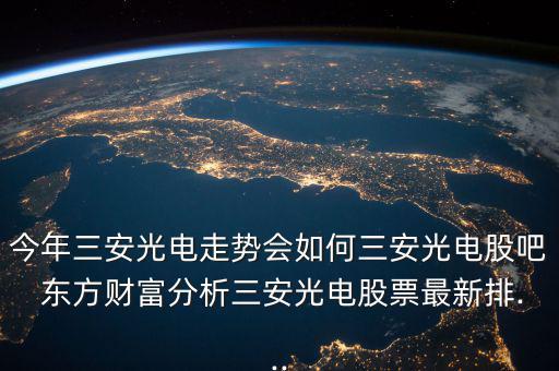 今年三安光電走勢會(huì)如何三安光電股吧 東方財(cái)富分析三安光電股票最新排...