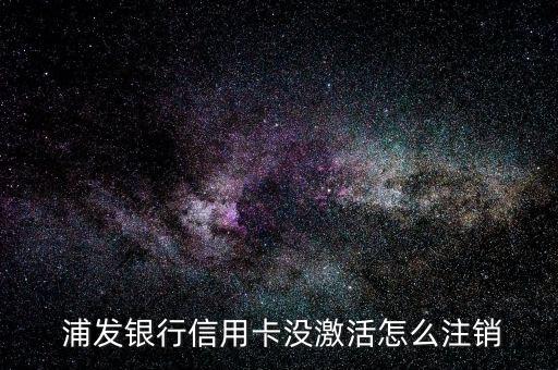浦發(fā)銀行怎么消卡,浦發(fā)信用卡怎么注銷(xiāo)?