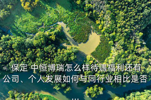  保定 中恒博瑞怎么樣待遇福利還有公司、個(gè)人發(fā)展如何與同行業(yè)相比是否...