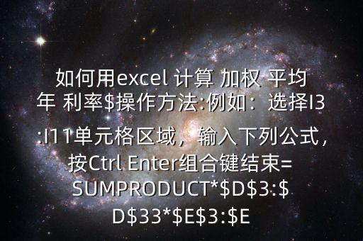 如何用excel 計算 加權(quán) 平均年 利率$操作方法:例如：選擇I3:I11單元格區(qū)域，輸入下列公式，按Ctrl Enter組合鍵結(jié)束=SUMPRODUCT*$D$3:$D$33*$E$3:$E