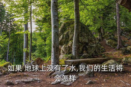 地球缺水了會怎么樣,地球上沒有水，世界將是什么樣子?