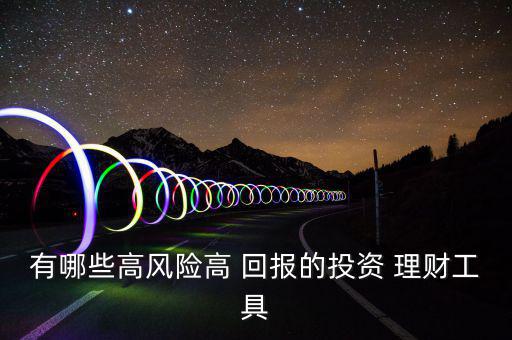 有哪些高風(fēng)險高 回報(bào)的投資 理財(cái)工具