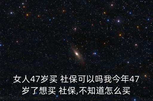 女人47歲買 社?？梢詥嵛医衲?7歲了想買 社保,不知道怎么買